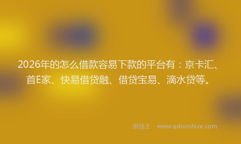 2026年的怎么借款容易下款的平台有：京卡汇、首E家、快易借贷融、借贷宝易、滴水贷等。