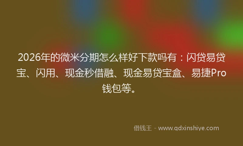 2026年的微米分期怎么样好下款吗有：闪贷易贷宝、闪用、现金秒借融、现金易贷宝盒、易捷Pro钱包等。