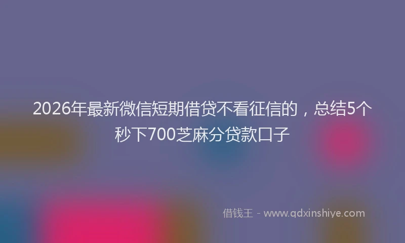 2026年最新微信短期借贷不看征信的，总结5个秒下700芝麻分贷款口子