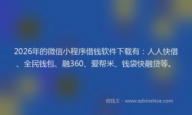 2026年的微信小程序借钱软件下载有：人人快借、全民钱包、融360、爱帮米、钱袋快融贷等。