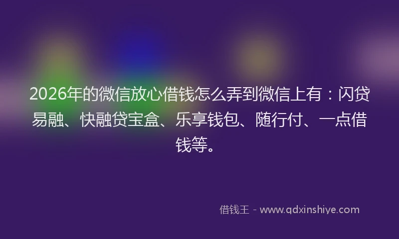 2026年的微信放心借钱怎么弄到微信上有：闪贷易融、快融贷宝盒、乐享钱包、随行付、一点借钱等。