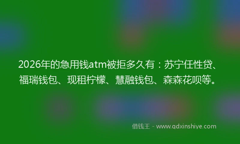2026年的急用钱atm被拒多久有:苏宁任性贷、福瑞钱包、现租柠檬、慧融钱包、森森花呗等。