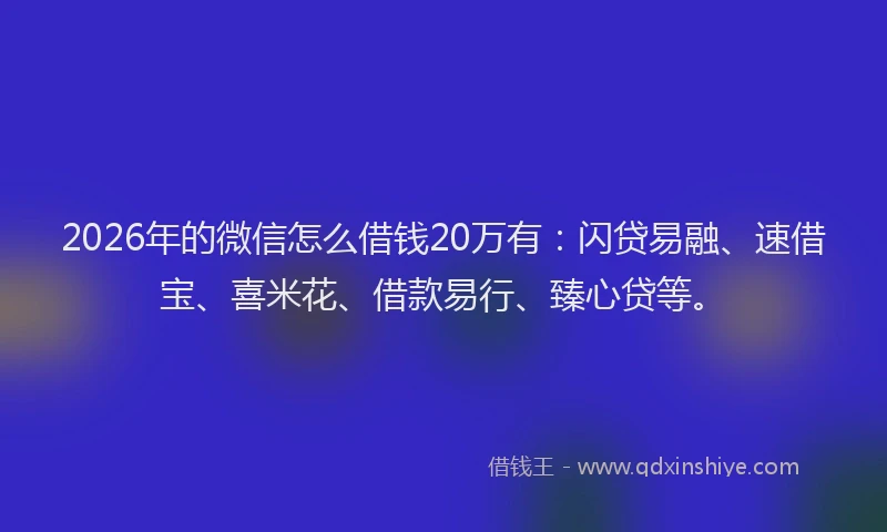 2026年的微信怎么借钱20万有：闪贷易融、速借宝、喜米花、借款易行、臻心贷等。