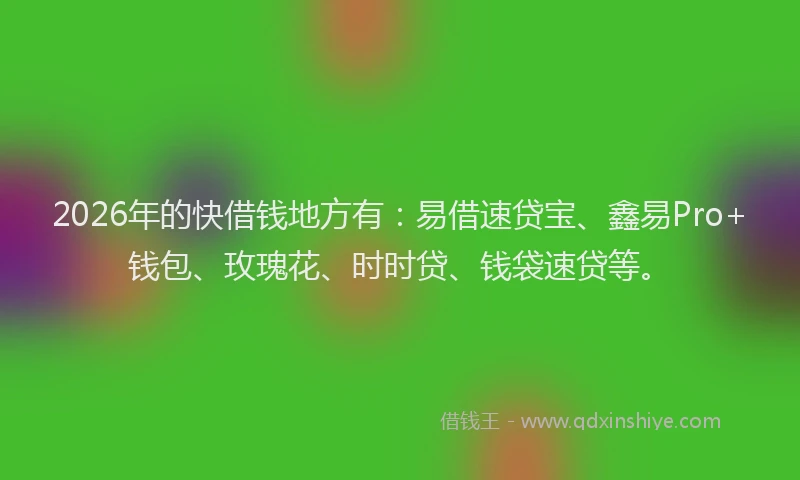 2026年的快借钱地方有：易借速贷宝、鑫易Pro+钱包、玫瑰花、时时贷、钱袋速贷等。