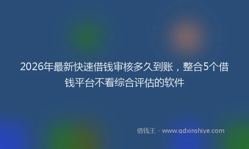 2026年最新快速借钱审核多久到账，整合5个借钱平台不看综合评估的软件