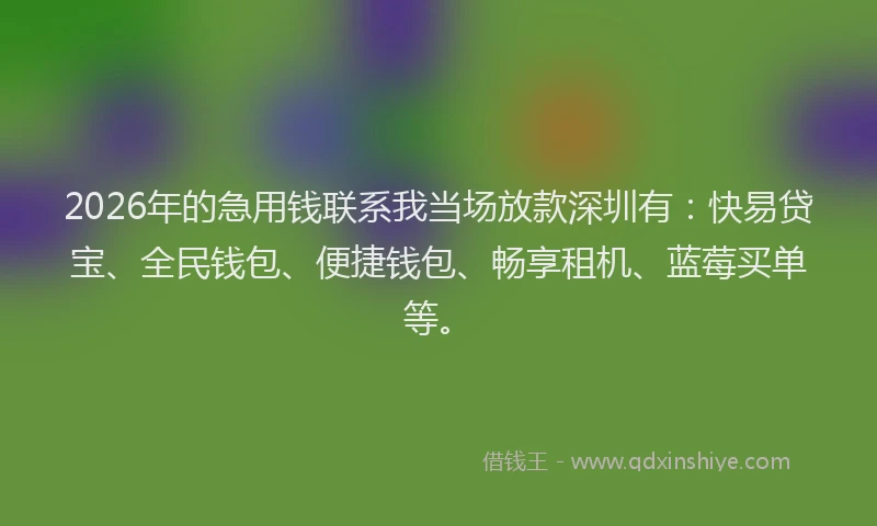 2026年的急用钱联系我当场放款深圳有：快易贷宝、全民钱包、便捷钱包、畅享租机、蓝莓买单等。