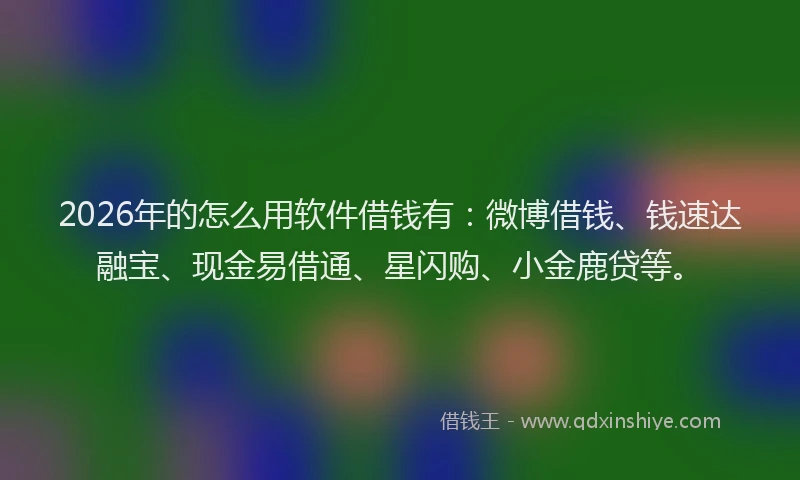 2026年的怎么用软件借钱有:微博借钱、钱速达融宝、现金易借通、星闪购、小金鹿贷等。