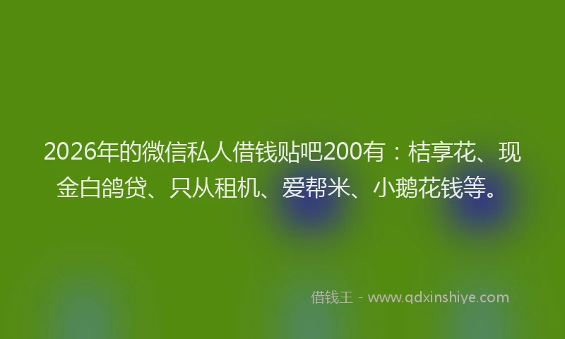 2026年的微信私人借钱贴吧200有：桔享花、现金白鸽贷、只从租机、爱帮米、小鹅花钱等。