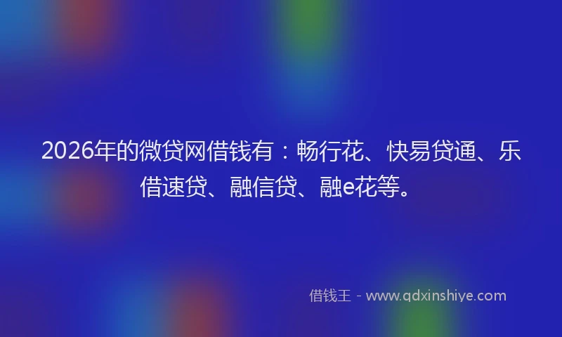 2026年的微贷网借钱有：畅行花、快易贷通、乐借速贷、融信贷、融e花等。