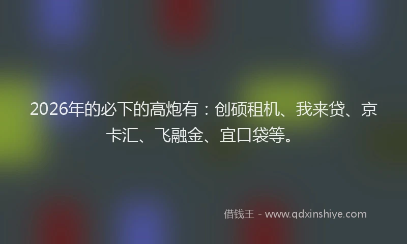 2026年的必下的高炮有：创硕租机、我来贷、京卡汇、飞融金、宜口袋等。