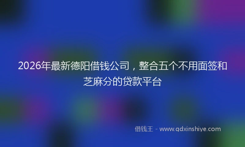 2026年最新德阳借钱公司，整合五个不用面签和芝麻分的贷款平台