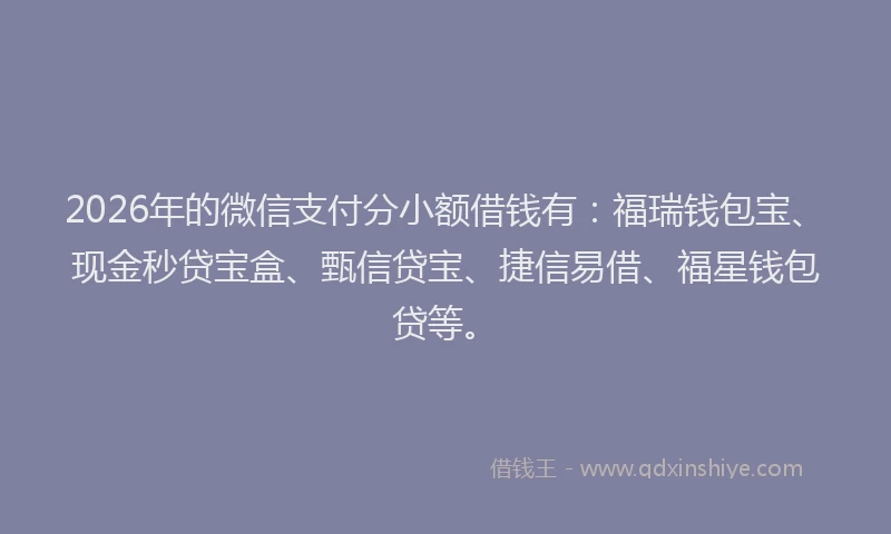 2026年的微信支付分小额借钱有：福瑞钱包宝、现金秒贷宝盒、甄信贷宝、捷信易借、福星钱包贷等。