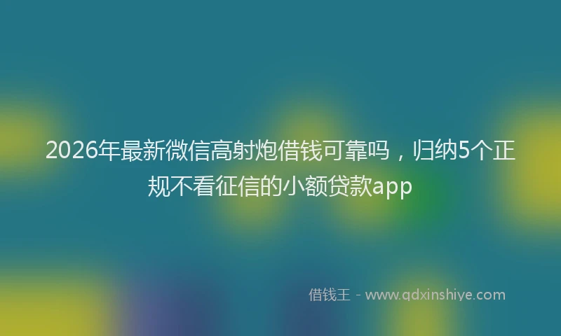 2026年最新微信高射炮借钱可靠吗，归纳5个正规不看征信的小额贷款app