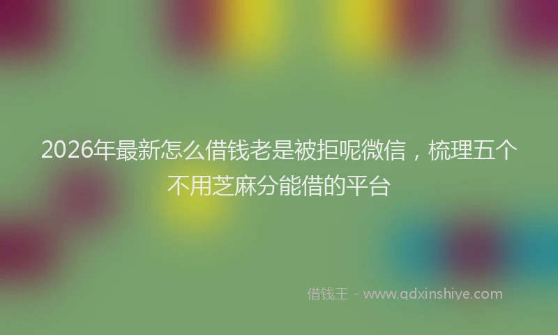 2026年最新怎么借钱老是被拒呢微信，梳理五个不用芝麻分能借的平台