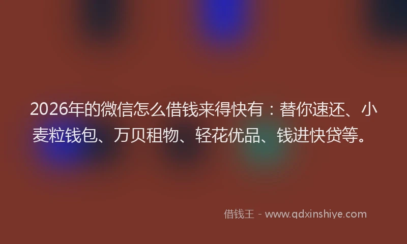 2026年的微信怎么借钱来得快有：替你速还、小麦粒钱包、万贝租物、轻花优品、钱进快贷等。