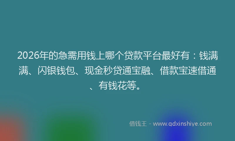 2026年的急需用钱上哪个贷款平台最好有：钱满满、闪银钱包、现金秒贷通宝融、借款宝速借通、有钱花等。