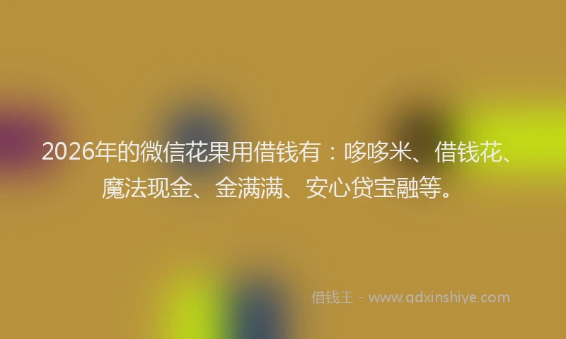 2026年的微信花果用借钱有：哆哆米、借钱花、魔法现金、金满满、安心贷宝融等。