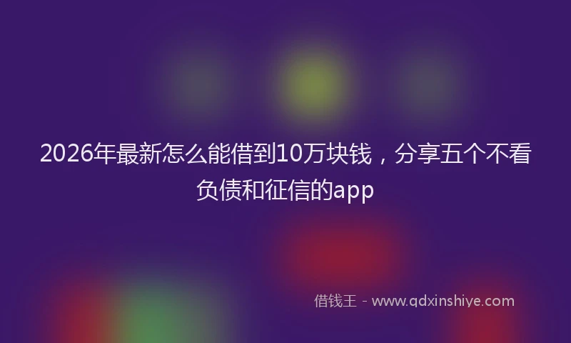 2026年最新怎么能借到10万块钱，分享五个不看负债和征信的app