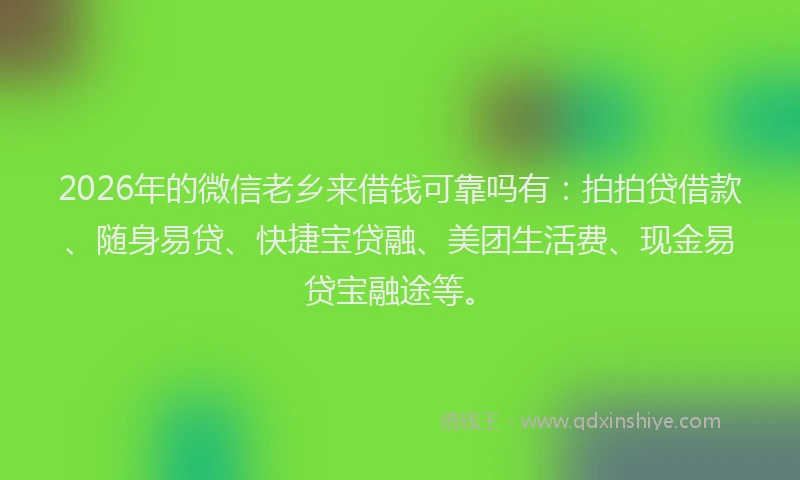 2026年的微信老乡来借钱可靠吗有：拍拍贷借款、随身易贷、快捷宝贷融、美团生活费、现金易贷宝融途等。
