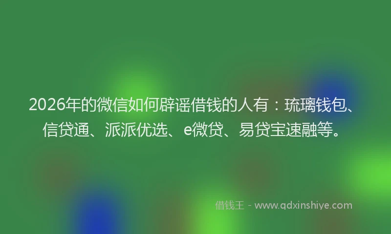 2026年的微信如何辟谣借钱的人有：琉璃钱包、信贷通、派派优选、e微贷、易贷宝速融等。
