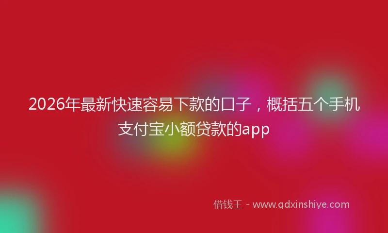 2026年最新快速容易下款的口子，概括五个手机支付宝小额贷款的app