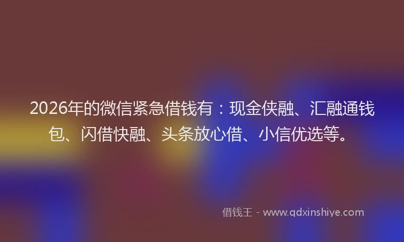2026年的微信紧急借钱有：现金侠融、汇融通钱包、闪借快融、头条放心借、小信优选等。