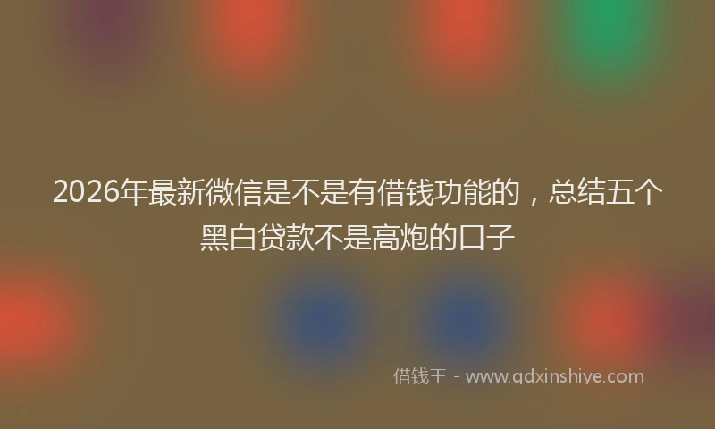 2026年最新微信是不是有借钱功能的，总结五个黑白贷款不是高炮的口子