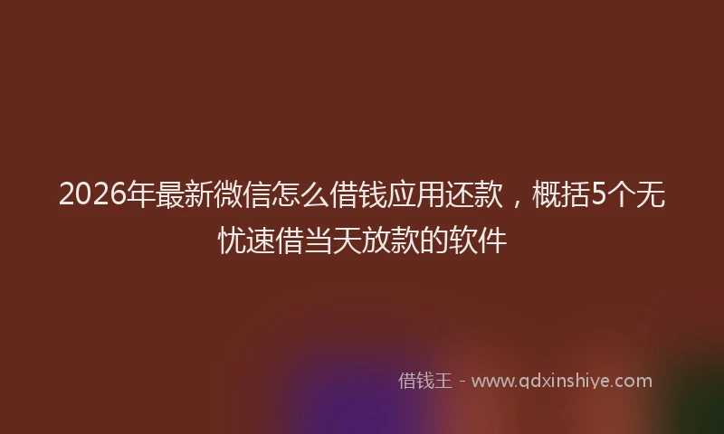 2026年最新微信怎么借钱应用还款，概括5个无忧速借当天放款的软件