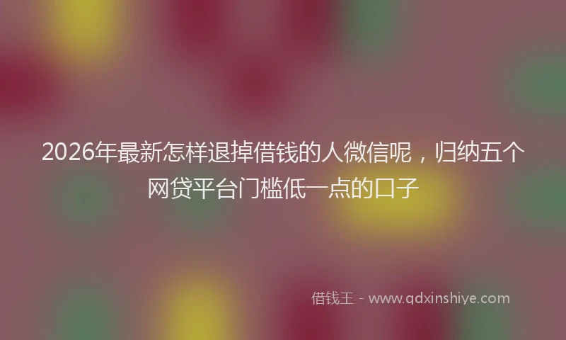 2026年最新怎样退掉借钱的人微信呢，归纳五个网贷平台门槛低一点的口子