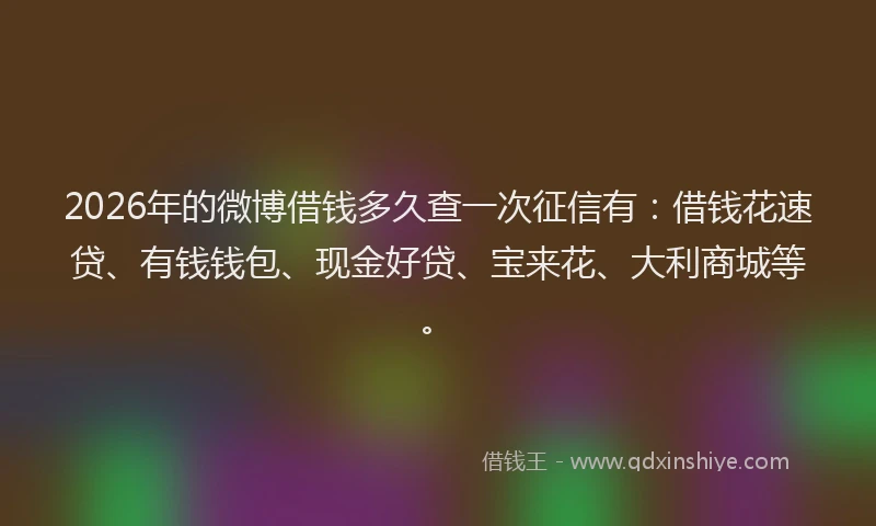 2026年的微博借钱多久查一次征信有：借钱花速贷、有钱钱包、现金好贷、宝来花、大利商城等。