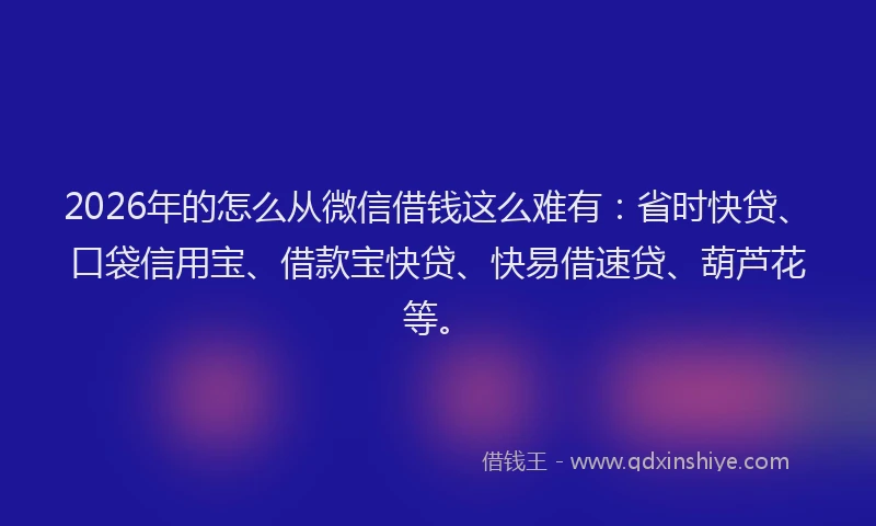 2026年的怎么从微信借钱这么难有：省时快贷、口袋信用宝、借款宝快贷、快易借速贷、葫芦花等。