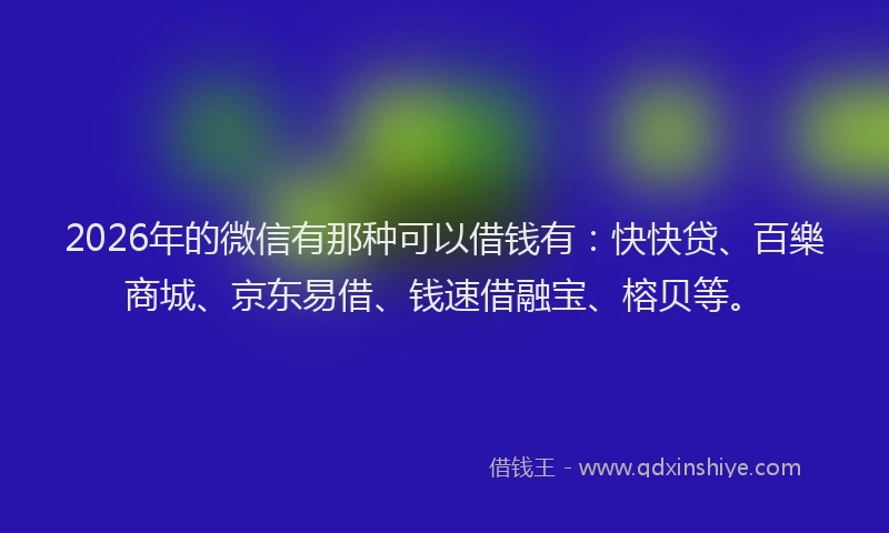 2026年的微信有那种可以借钱有：快快贷、百樂商城、京东易借、钱速借融宝、榕贝等。