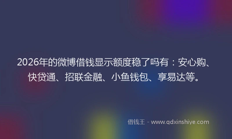 2026年的微博借钱显示额度稳了吗有：安心购、快贷通、招联金融、小鱼钱包、享易达等。
