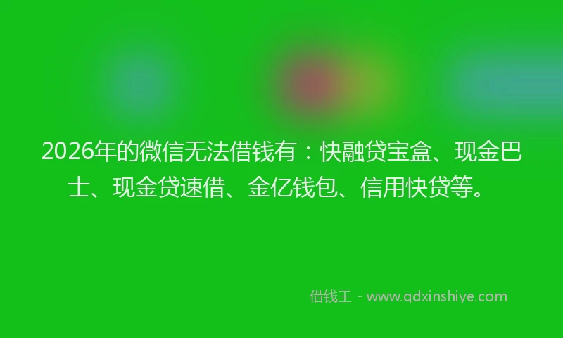 2026年的微信无法借钱有：快融贷宝盒、现金巴士、现金贷速借、金亿钱包、信用快贷等。