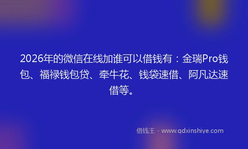 2026年的微信在线加谁可以借钱有：金瑞Pro钱包、福禄钱包贷、牵牛花、钱袋速借、阿凡达速借等。