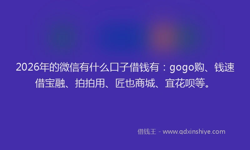 2026年的微信有什么口子借钱有：gogo购、钱速借宝融、拍拍用、匠也商城、宜花呗等。