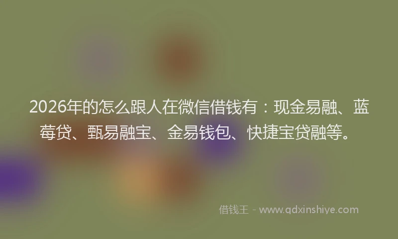 2026年的怎么跟人在微信借钱有:现金易融、蓝莓贷、甄易融宝、金易钱包、快捷宝贷融等。