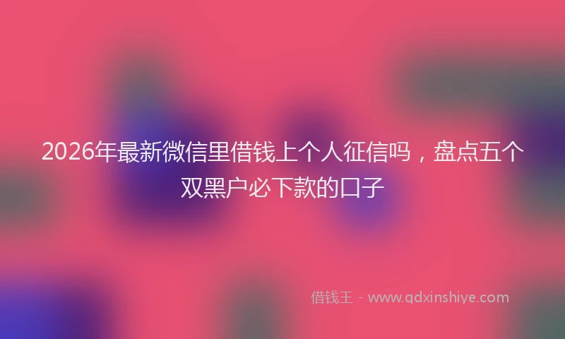 2026年最新微信里借钱上个人征信吗，盘点五个双黑户必下款的口子