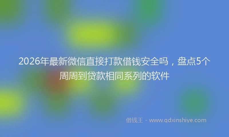 2026年最新微信直接打款借钱安全吗，盘点5个周周到贷款相同系列的软件
