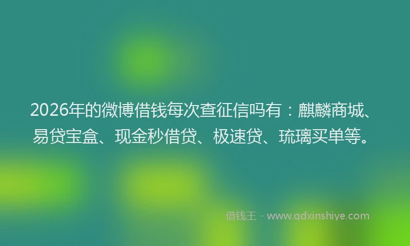 2026年的微博借钱每次查征信吗有：麒麟商城、易贷宝盒、现金秒借贷、极速贷、琉璃买单等。