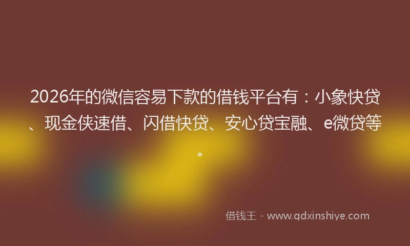 2026年的微信容易下款的借钱平台有：小象快贷、现金侠速借、闪借快贷、安心贷宝融、e微贷等。