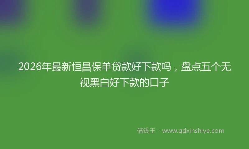 2026年最新恒昌保单贷款好下款吗，盘点五个无视黑白好下款的口子