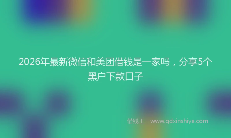 2026年最新微信和美团借钱是一家吗，分享5个黑户下款口子