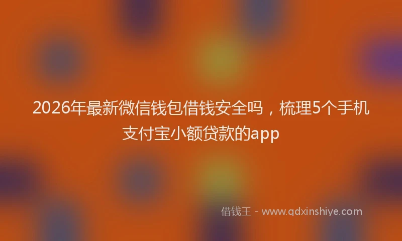 2026年最新微信钱包借钱安全吗，梳理5个手机支付宝小额贷款的app
