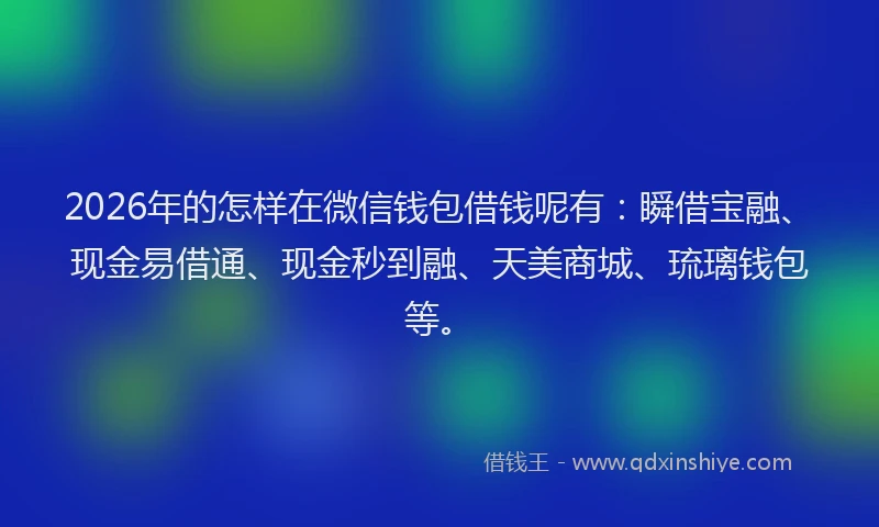 2026年的怎样在微信钱包借钱呢有：瞬借宝融、现金易借通、现金秒到融、天美商城、琉璃钱包等。