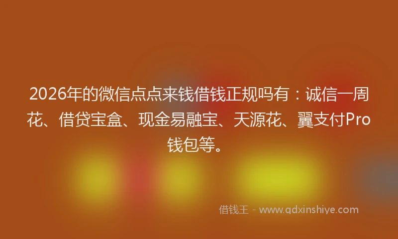 2026年的微信点点来钱借钱正规吗有：诚信一周花、借贷宝盒、现金易融宝、天源花、翼支付Pro钱包等。