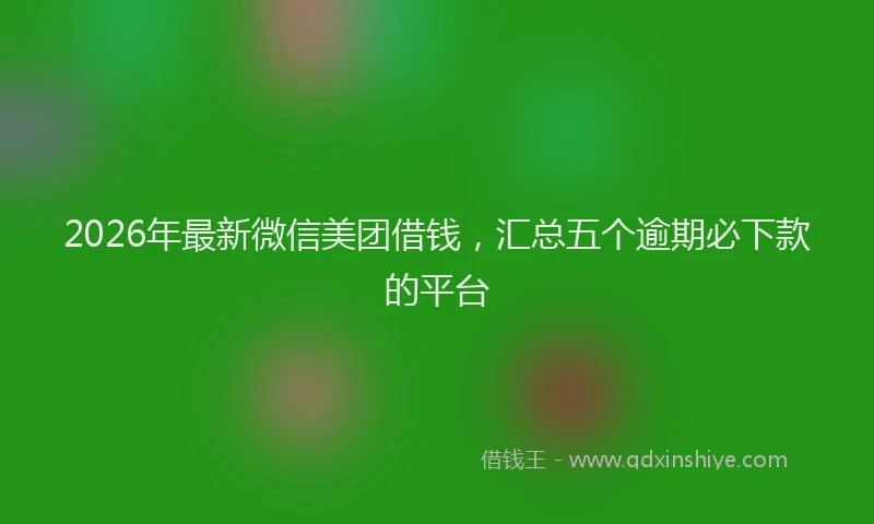 2026年最新微信美团借钱，汇总五个逾期必下款的平台