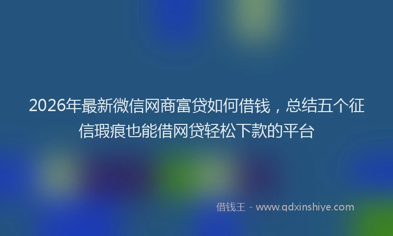 2026年最新微信网商富贷如何借钱，总结五个征信瑕疵也能借网贷轻松下款的平台