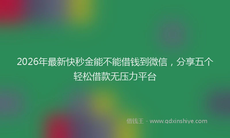 2026年最新快秒金能不能借钱到微信，分享五个轻松借款无压力平台