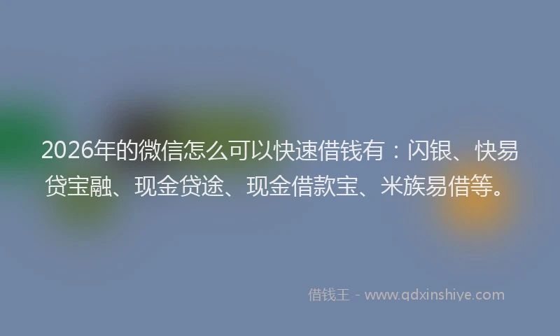 2026年的微信怎么可以快速借钱有：闪银、快易贷宝融、现金贷途、现金借款宝、米族易借等。